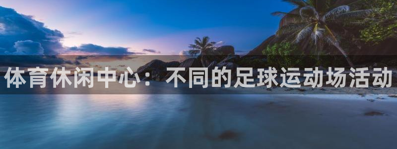 凯发官网下载平台注册要钱吗是真的吗：体育休闲中心：不