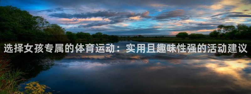凯发官方正版app开户：选择女孩专属的体育运动：实用