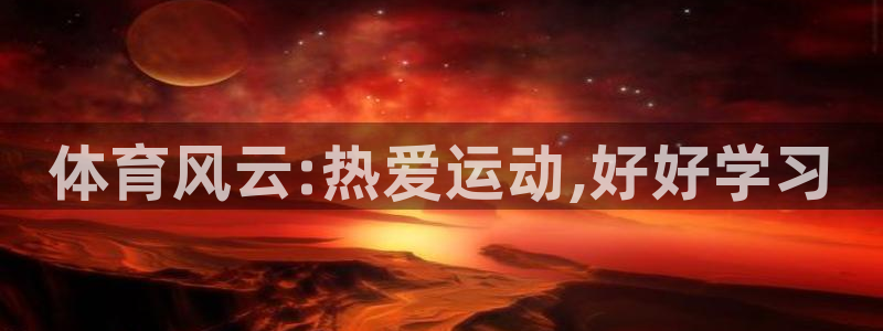 凯发官网下载官方客服电话：体育风云:热爱运动,好好学