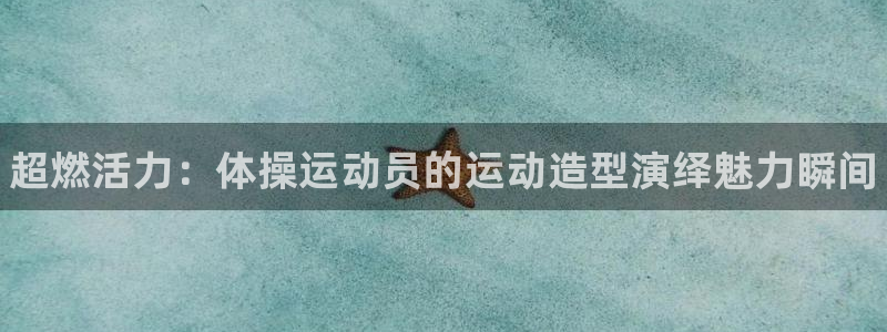 凯发官网下载招商电话号码查询是多少：超燃活力：体操运