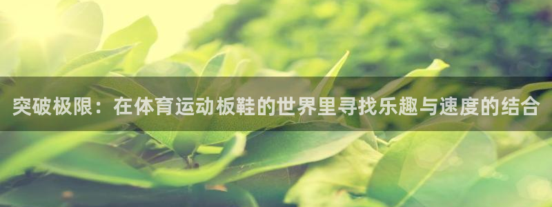 凯发官网下载平台假的吗是真的吗：突破极限：在体育运动