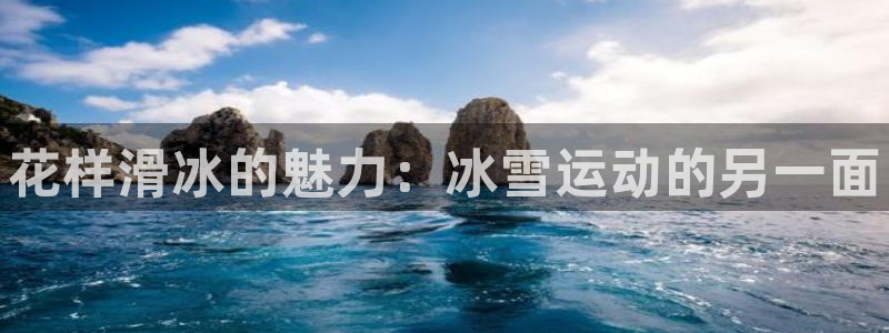 凯发官网下载平台注册要钱吗安全吗：花样滑冰的魅力：冰