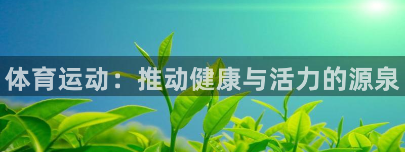 凯发官网下载平台是正规平台吗知乎：体育运动：推动健康与活力的