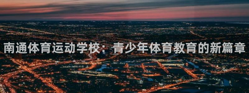 凯发官网下载：南通体育运动学校：青少年体育教育的新篇章