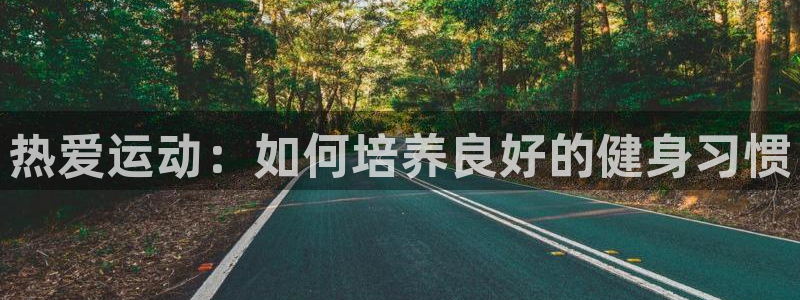 凯发官方正版app官方：热爱运动：如何培养良好的健身习惯
