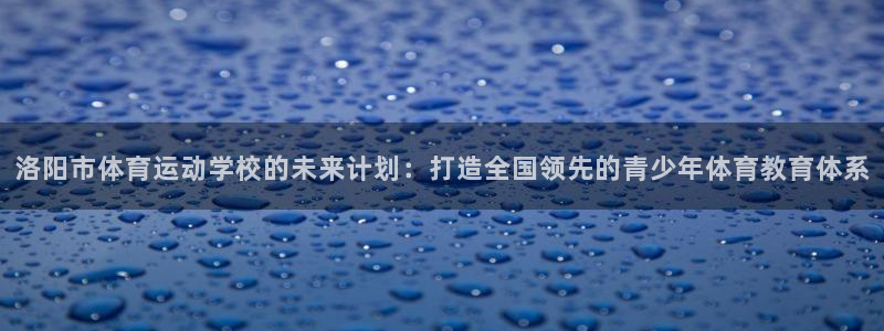 凯发官网下载招商电话：洛阳市体育运动学校的未来计划：打造全国