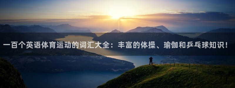 凯发官网下载平台APP：一百个英语体育运动的词汇大全：丰富的