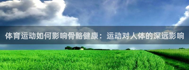 凯发官网下载开户：体育运动如何影响骨骼健康：运动对人体的深远
