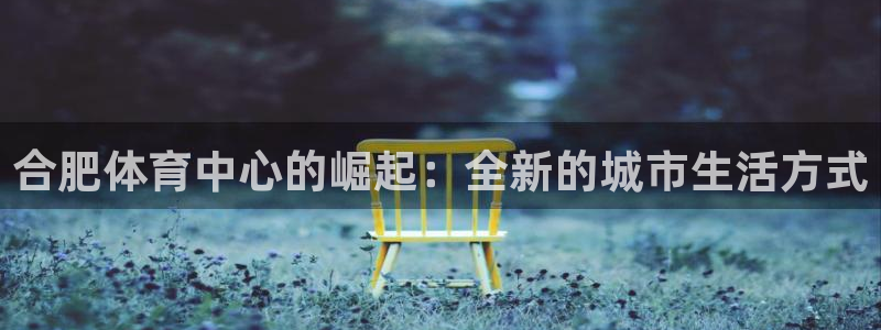 凯发官网下载招商电话:合肥体育中心的崛起:全新的城市生活方式