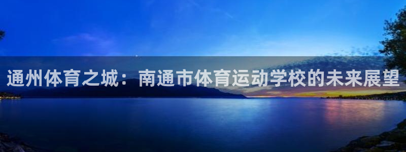 凯发官方正版app官方:通州体育之城:南通市体育运动学校的未