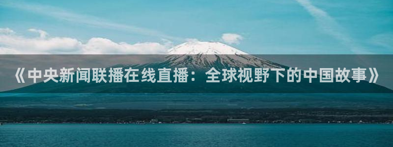 nba直播吧山猫体育：《中央新闻联播在线直播：全球视野下的中国故事》