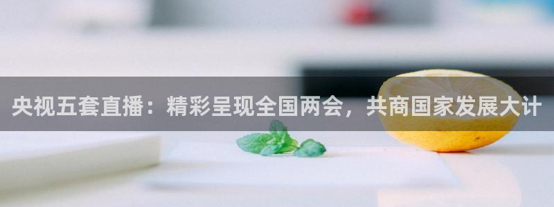 山猫篮球直播：央视五套直播：精彩呈现全国两会，共商国家发展大计