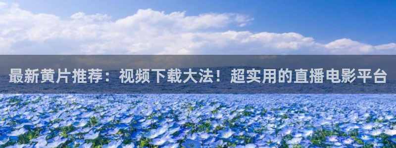 山猫足球免费直播高清：最新黄片推荐：视频下载大法！超实用的直播电影平台